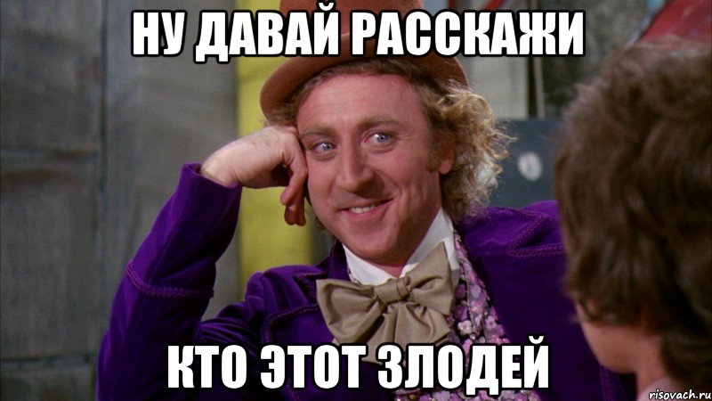ну давай расскажи кто этот злодей, Мем Ну давай расскажи (Вилли Вонка)