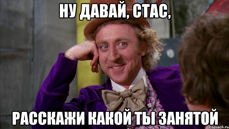 ну давай, стас, расскажи какой ты занятой, Мем Ну давай расскажи (Вилли Вонка)