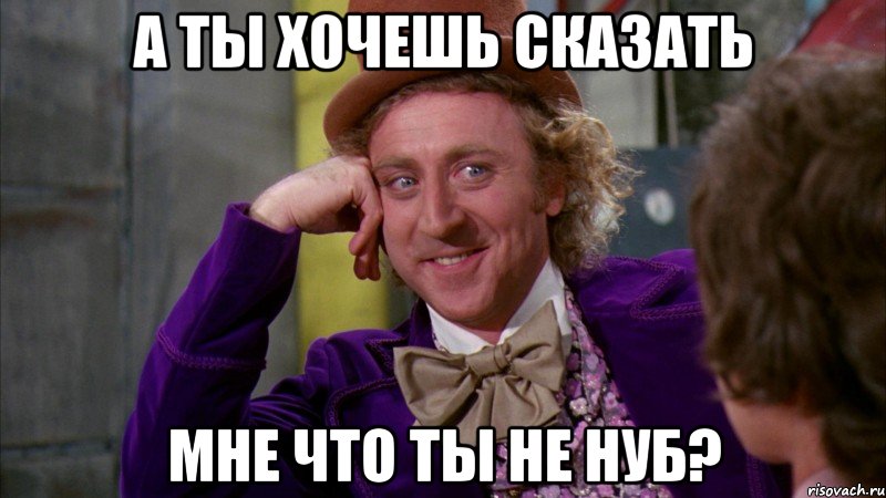 а ты хочешь сказать мне что ты не нуб?, Мем Ну давай расскажи (Вилли Вонка)