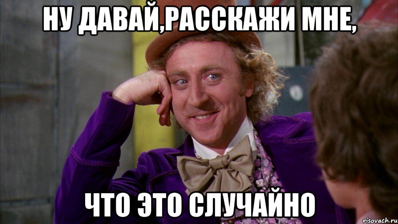 ну давай,расскажи мне, что это случайно