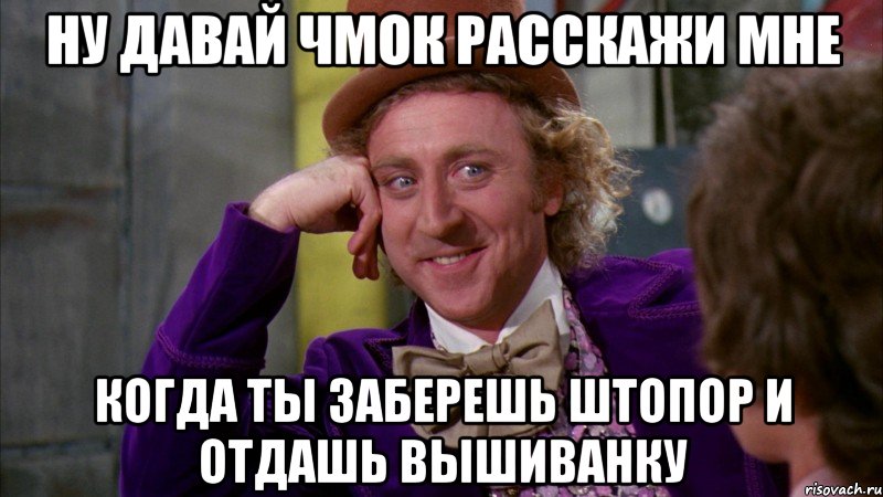 ну давай чмок расскажи мне когда ты заберешь штопор и отдашь вышиванку, Мем Ну давай расскажи (Вилли Вонка)