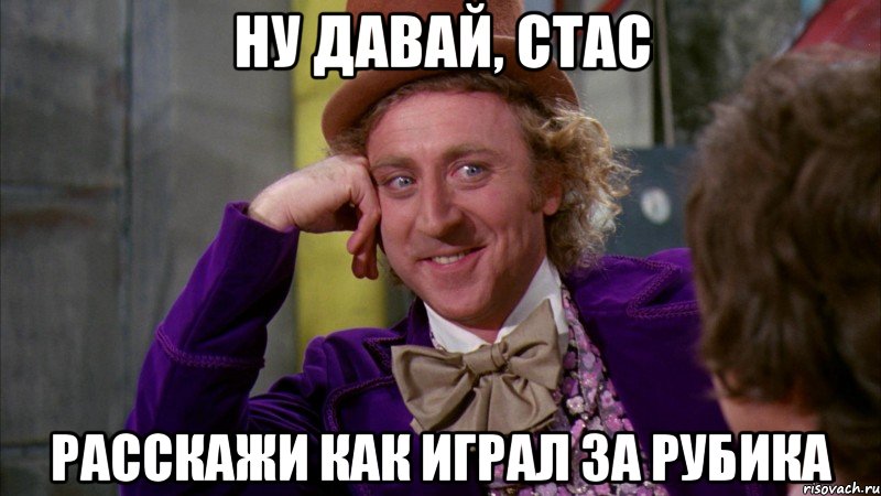 ну давай, стас расскажи как играл за рубика, Мем Ну давай расскажи (Вилли Вонка)