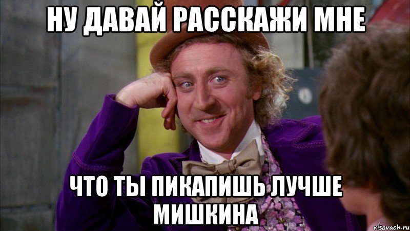 ну давай расскажи мне что ты пикапишь лучше мишкина, Мем Ну давай расскажи (Вилли Вонка)