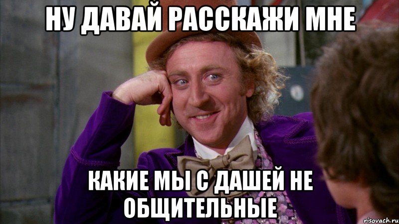 ну давай расскажи мне какие мы с дашей не общительные, Мем Ну давай расскажи (Вилли Вонка)
