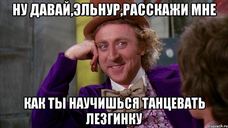 ну давай,эльнур,расскажи мне как ты научишься танцевать лезгинку, Мем Ну давай расскажи (Вилли Вонка)