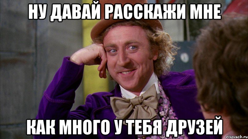 ну давай расскажи мне как много у тебя друзей, Мем Ну давай расскажи (Вилли Вонка)