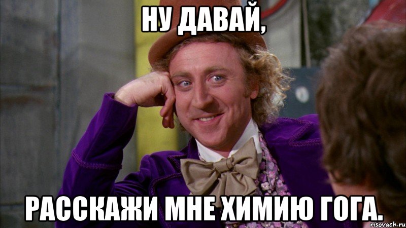 ну давай, расскажи мне химию гога., Мем Ну давай расскажи (Вилли Вонка)