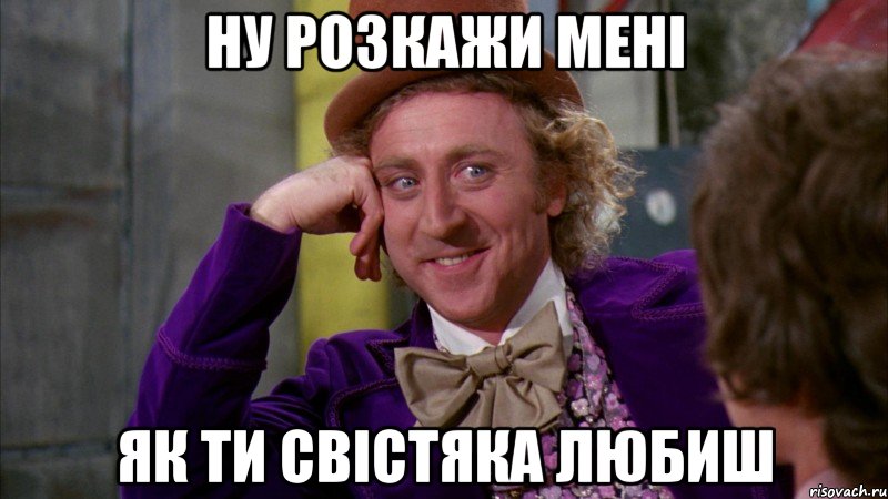 ну розкажи мені як ти свістяка любиш, Мем Ну давай расскажи (Вилли Вонка)