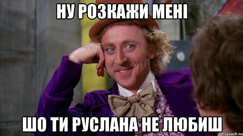 ну розкажи мені шо ти руслана не любиш, Мем Ну давай расскажи (Вилли Вонка)