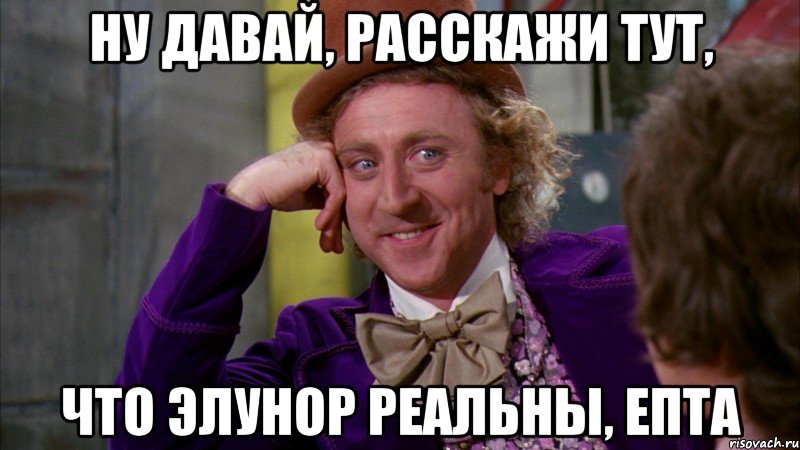 ну давай, расскажи тут, что элунор реальны, епта, Мем Ну давай расскажи (Вилли Вонка)
