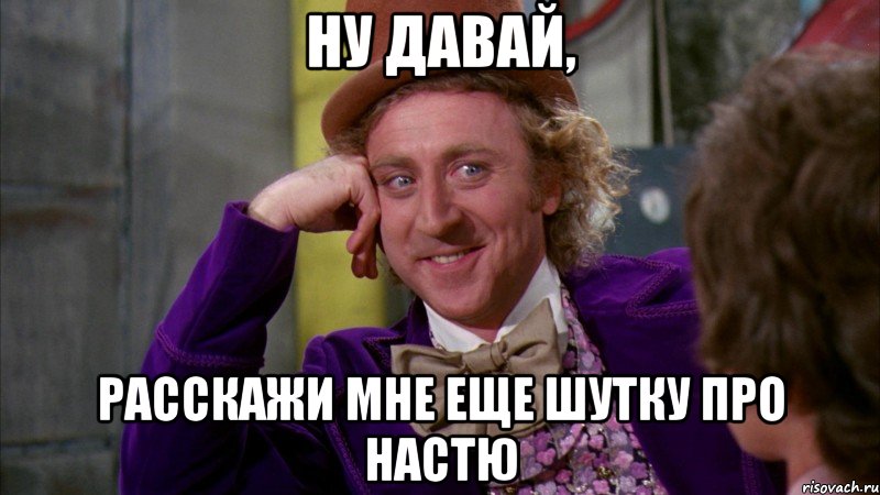 ну давай, расскажи мне еще шутку про настю, Мем Ну давай расскажи (Вилли Вонка)
