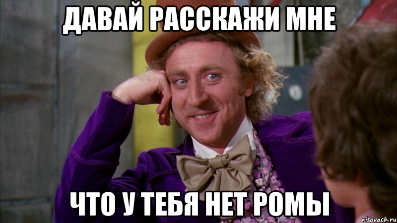 давай расскажи мне что у тебя нет ромы, Мем Ну давай расскажи (Вилли Вонка)