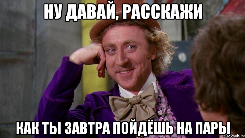 ну давай, расскажи как ты завтра пойдёшь на пары, Мем Ну давай расскажи (Вилли Вонка)