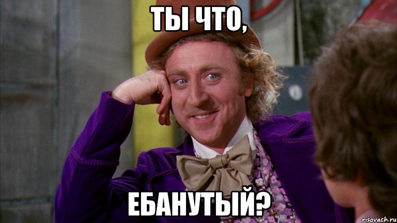 ты что, ебанутый?