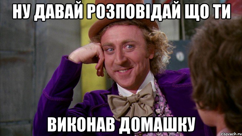 ну давай розповідай що ти виконав домашку, Мем Ну давай расскажи (Вилли Вонка)