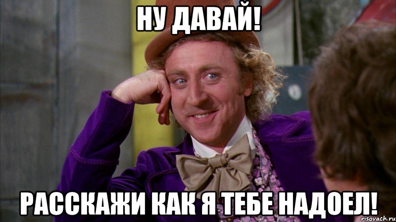 ну давай! расскажи как я тебе надоел!, Мем Ну давай расскажи (Вилли Вонка)