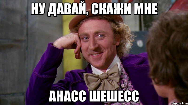 ну давай, скажи мне анасс шешесс, Мем Ну давай расскажи (Вилли Вонка)