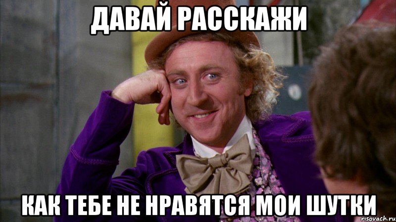 давай расскажи как тебе не нравятся мои шутки, Мем Ну давай расскажи (Вилли Вонка)