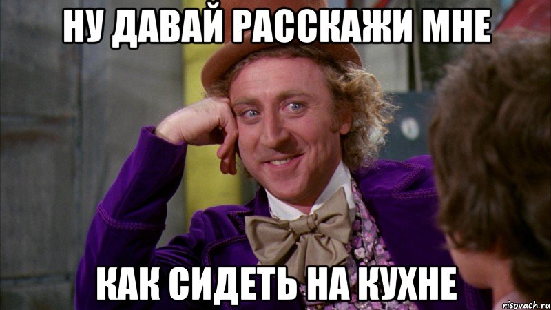 ну давай расскажи мне как сидеть на кухне, Мем Ну давай расскажи (Вилли Вонка)