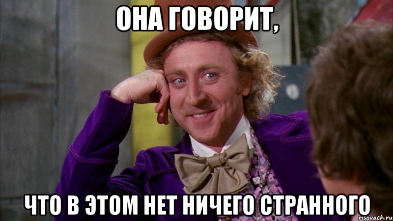 она говорит, что в этом нет ничего странного, Мем Ну давай расскажи (Вилли Вонка)
