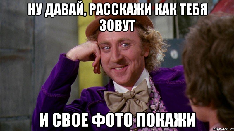 ну давай, расскажи как тебя зовут и свое фото покажи, Мем Ну давай расскажи (Вилли Вонка)