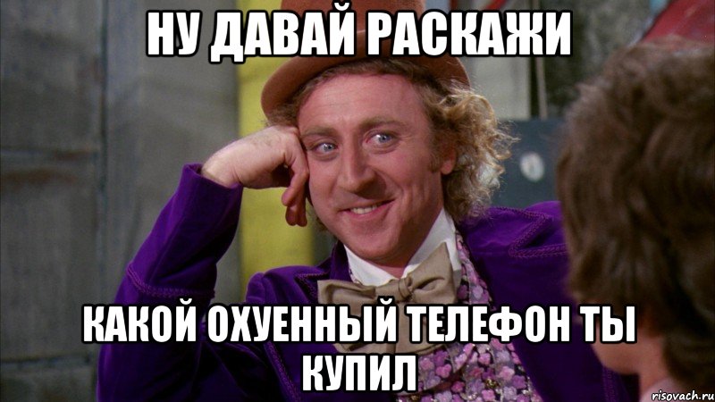 ну давай раскажи какой охуенный телефон ты купил, Мем Ну давай расскажи (Вилли Вонка)