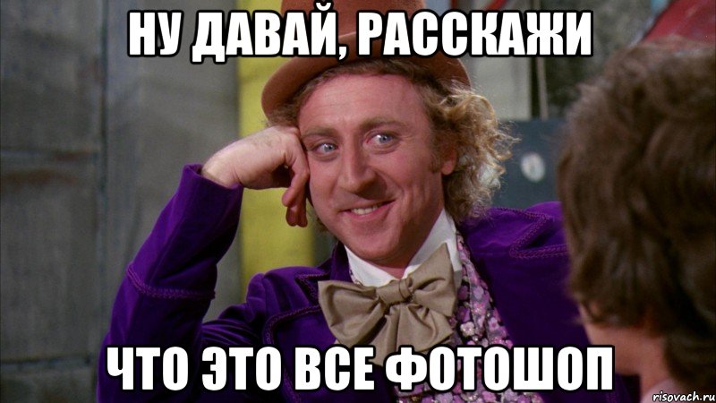 ну давай, расскажи что это все фотошоп, Мем Ну давай расскажи (Вилли Вонка)