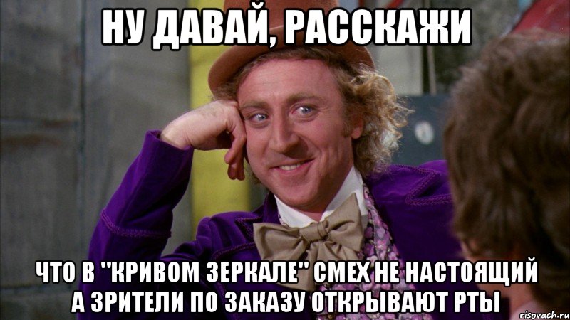 ну давай, расскажи что в "кривом зеркале" смех не настоящий а зрители по заказу открывают рты, Мем Ну давай расскажи (Вилли Вонка)