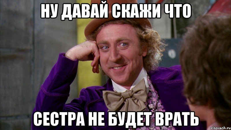 ну давай скажи что сестра не будет врать, Мем Ну давай расскажи (Вилли Вонка)