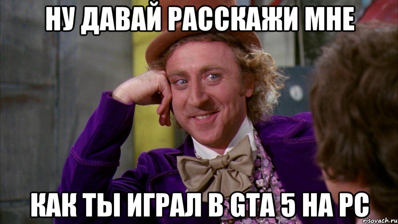 ну давай расскажи мне как ты играл в gta 5 на pc, Мем Ну давай расскажи (Вилли Вонка)