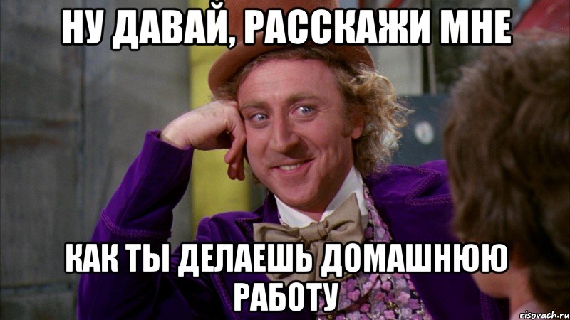 ну давай, расскажи мне как ты делаешь домашнюю работу, Мем Ну давай расскажи (Вилли Вонка)