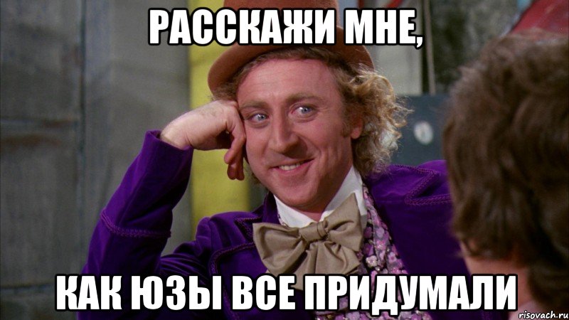 расскажи мне, как юзы все придумали, Мем Ну давай расскажи (Вилли Вонка)
