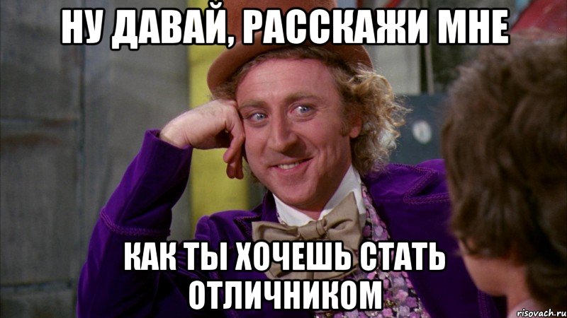ну давай, расскажи мне как ты хочешь стать отличником, Мем Ну давай расскажи (Вилли Вонка)
