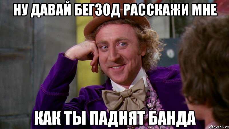 ну давай бегзод расскажи мне как ты паднят банда, Мем Ну давай расскажи (Вилли Вонка)