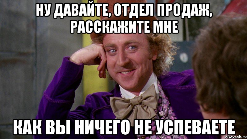 ну давайте, отдел продаж, расскажите мне как вы ничего не успеваете, Мем Ну давай расскажи (Вилли Вонка)