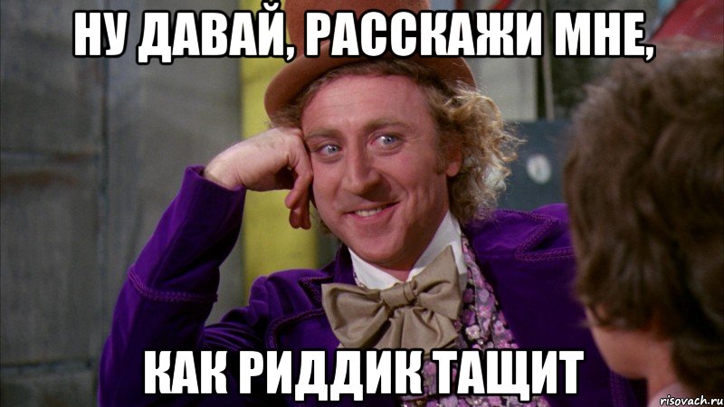 ну давай, расскажи мне, как риддик тащит, Мем Ну давай расскажи (Вилли Вонка)