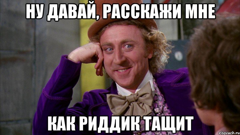 ну давай, расскажи мне как риддик тащит, Мем Ну давай расскажи (Вилли Вонка)