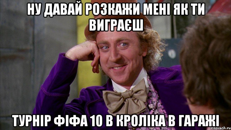 ну давай розкажи мені як ти виграєш турнір фіфа 10 в кроліка в гаражі, Мем Ну давай расскажи (Вилли Вонка)