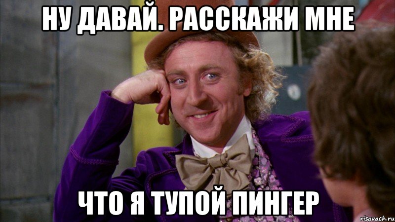 ну давай. расскажи мне что я тупой пингер, Мем Ну давай расскажи (Вилли Вонка)