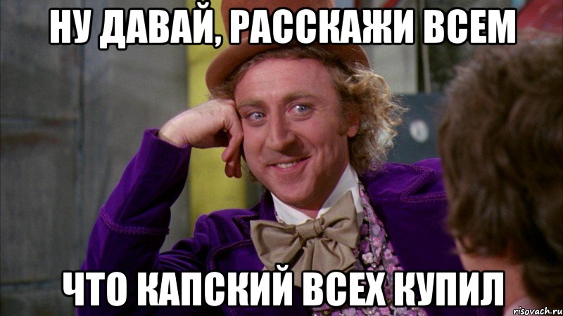 ну давай, расскажи всем что капский всех купил, Мем Ну давай расскажи (Вилли Вонка)