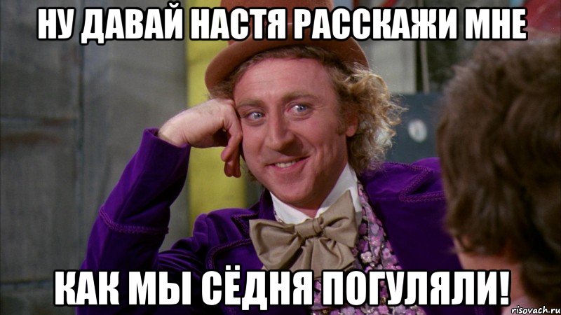 ну давай настя расскажи мне как мы сёдня погуляли!, Мем Ну давай расскажи (Вилли Вонка)