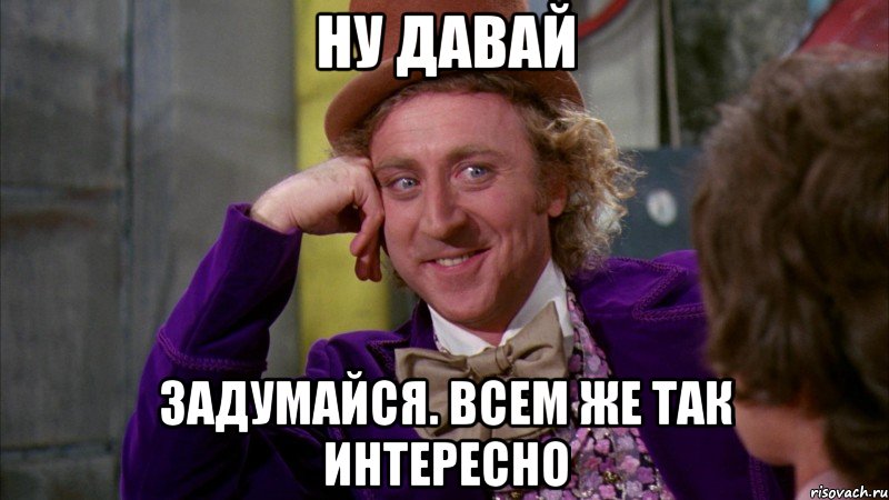 ну давай задумайся. всем же так интересно, Мем Ну давай расскажи (Вилли Вонка)