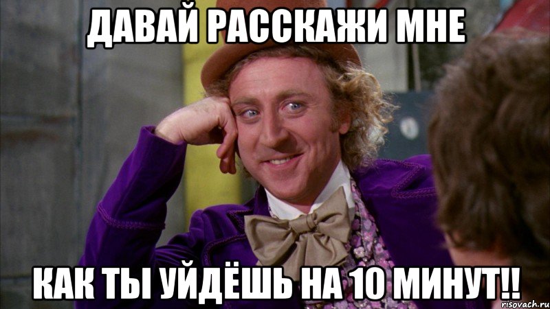 давай расскажи мне как ты уйдёшь на 10 минут!!, Мем Ну давай расскажи (Вилли Вонка)