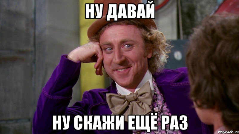 ну давай ну скажи ещё раз, Мем Ну давай расскажи (Вилли Вонка)