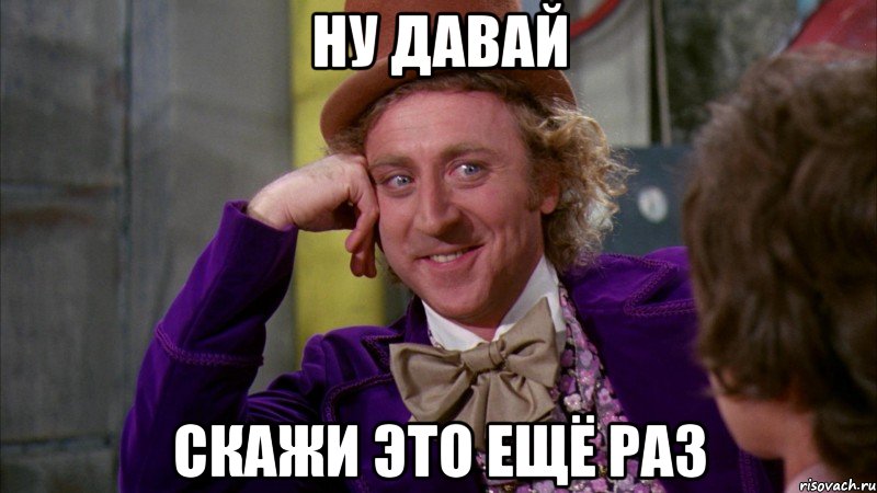 ну давай скажи это ещё раз, Мем Ну давай расскажи (Вилли Вонка)