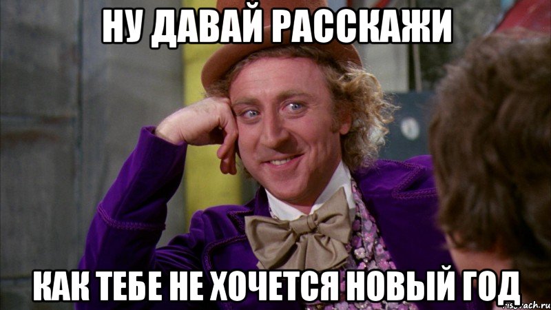 ну давай расскажи как тебе не хочется новый год, Мем Ну давай расскажи (Вилли Вонка)