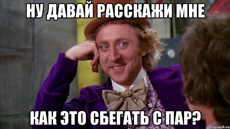 ну давай расскажи мне как это сбегать с пар?, Мем Ну давай расскажи (Вилли Вонка)