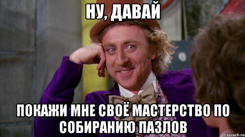 ну, давай покажи мне своё мастерство по собиранию пазлов, Мем Ну давай расскажи (Вилли Вонка)