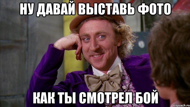 ну давай выставь фото как ты смотрел бой, Мем Ну давай расскажи (Вилли Вонка)