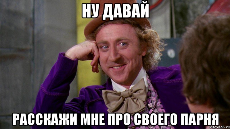 ну давай расскажи мне про своего парня, Мем Ну давай расскажи (Вилли Вонка)